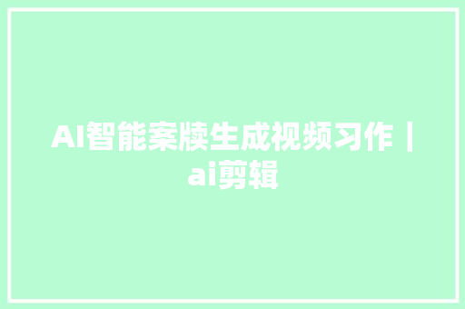 AI智能案牍生成视频习作｜ai剪辑