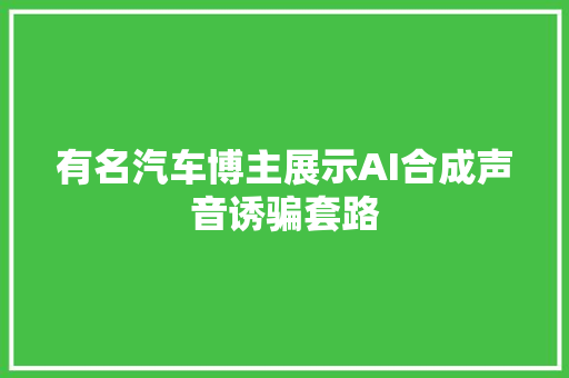 有名汽车博主展示AI合成声音诱骗套路