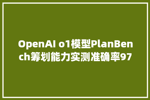 OpenAI o1模型PlanBench筹划能力实测准确率978