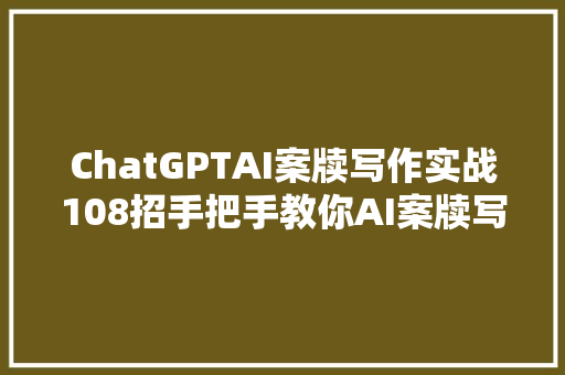 ChatGPTAI案牍写作实战108招手把手教你AI案牍写作技巧