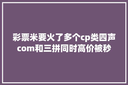 彩票米要火了多个cp类四声com和三拼同时高价被秒