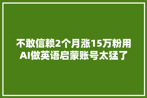 不敢信赖2个月涨15万粉用AI做英语启蒙账号太猛了