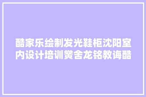 酷家乐绘制发光鞋柜沈阳室内设计培训黉舍龙铭教诲酷家乐传授教化