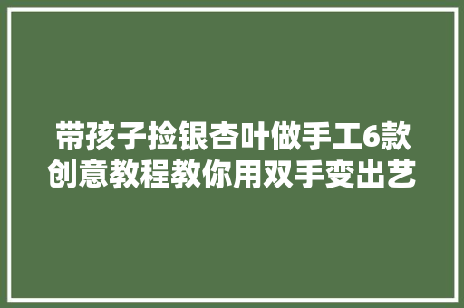 带孩子捡银杏叶做手工6款创意教程教你用双手变出艺术品