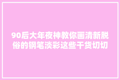 90后大年夜神教你画清新脱俗的钢笔淡彩这些干货切切不要错过了