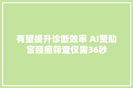 有望提升诊断效率 AI赞助宫颈癌筛查仅需36秒
