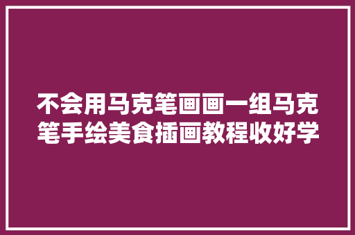 不会用马克笔画画一组马克笔手绘美食插画教程收好学起来