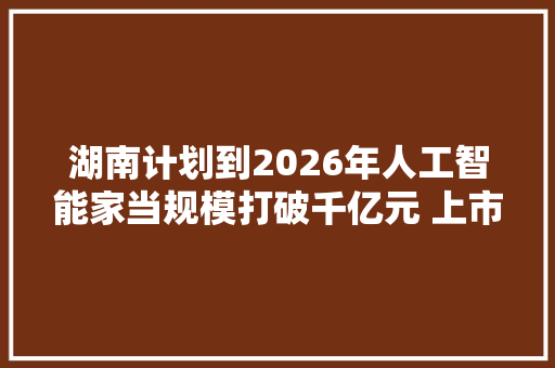 湖南计划到2026年人工智能家当规模打破千亿元 上市公司加快AI领域纵深构造
