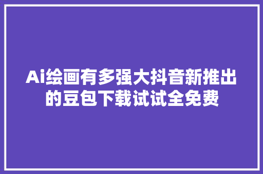 Ai绘画有多强大抖音新推出的豆包下载试试全免费