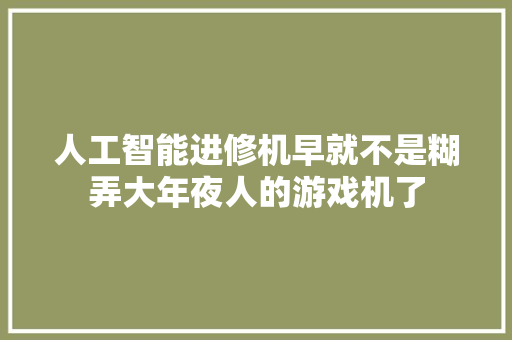 人工智能进修机早就不是糊弄大年夜人的游戏机了