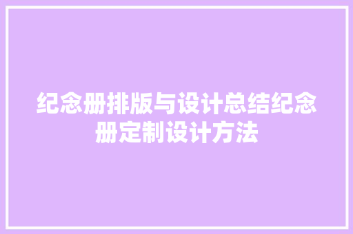纪念册排版与设计总结纪念册定制设计方法