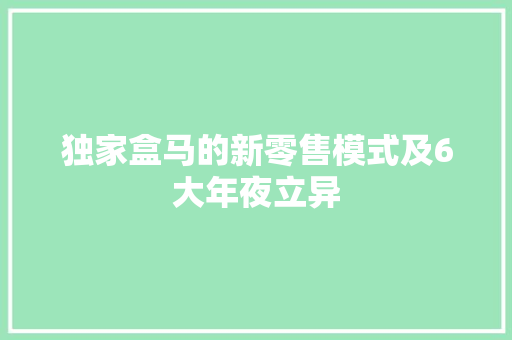 独家盒马的新零售模式及6大年夜立异