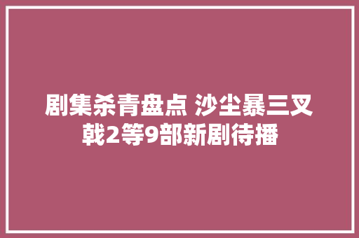 剧集杀青盘点 沙尘暴三叉戟2等9部新剧待播 剧集杀青盘点 沙尘暴三叉戟2等9部新剧待播