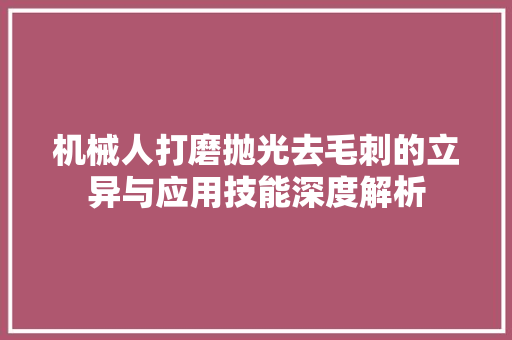 机械人打磨抛光去毛刺的立异与应用技能深度解析