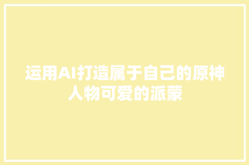 运用AI打造属于自己的原神人物可爱的派蒙