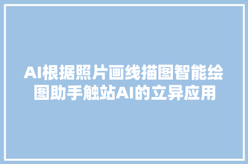 AI根据照片画线描图智能绘图助手触站AI的立异应用