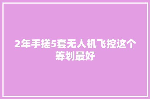 2年手搓5套无人机飞控这个筹划最好