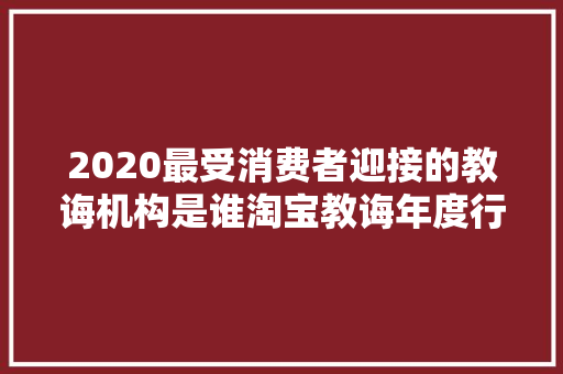 2020最受消费者迎接的教诲机构是谁淘宝教诲年度行业榜揭晓