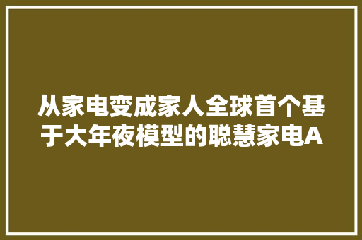 从家电变成家人全球首个基于大年夜模型的聪慧家电AI平台出身