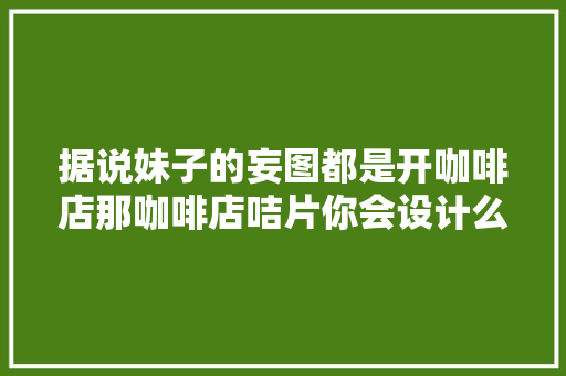 据说妹子的妄图都是开咖啡店那咖啡店咭片你会设计么