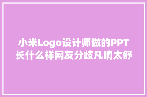 小米Logo设计师做的PPT长什么样网友分歧凡响太舒适了