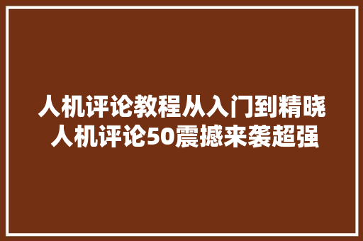 人机评论教程从入门到精晓 人机评论50震撼来袭超强人机
