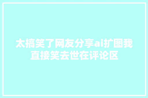太搞笑了网友分享ai扩图我直接笑去世在评论区