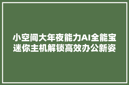 小空间大年夜能力AI全能宝迷你主机解锁高效办公新姿势