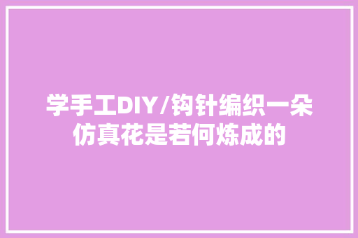 学手工DIY/钩针编织一朵仿真花是若何炼成的