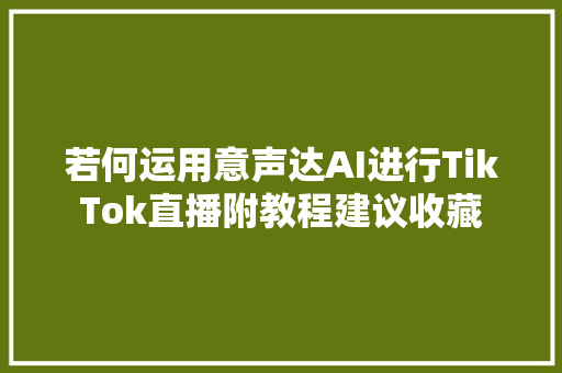 若何运用意声达AI进行TikTok直播附教程建议收藏