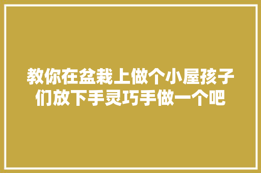 教你在盆栽上做个小屋孩子们放下手灵巧手做一个吧