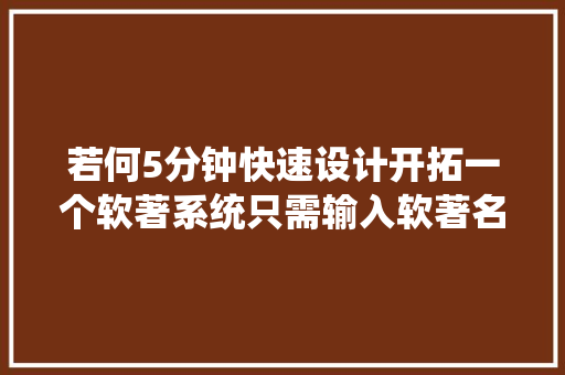 若何5分钟快速设计开拓一个软著系统只需输入软著名称即可