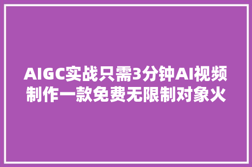 AIGC实战只需3分钟AI视频制作一款免费无限制对象火了