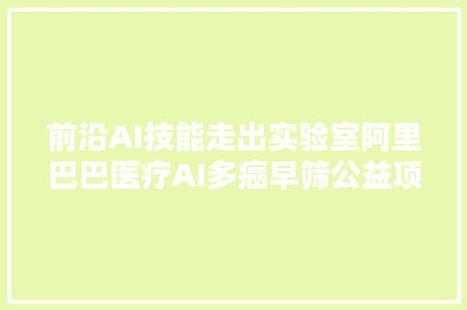 前沿AI技能走出实验室阿里巴巴医疗AI多癌早筛公益项目落地丽水