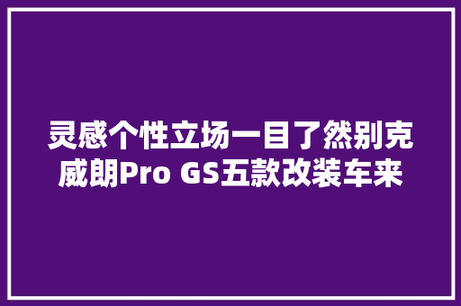 灵感个性立场一目了然别克威朗Pro GS五款改装车来袭