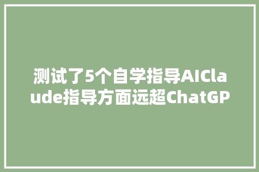 测试了5个自学指导AIClaude指导方面远超ChatGPT