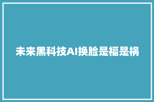 未来黑科技AI换脸是福是祸