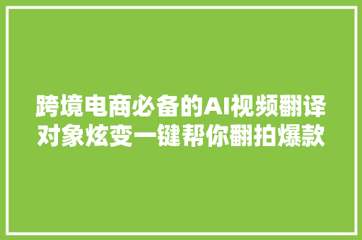 跨境电商必备的AI视频翻译对象炫变一键帮你翻拍爆款带货视频
