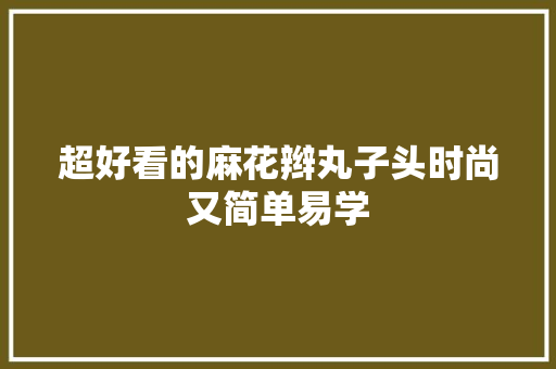 超好看的麻花辫丸子头时尚又简单易学
