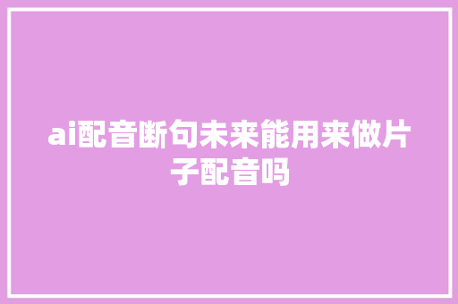 ai配音断句未来能用来做片子配音吗