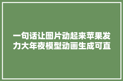 一句话让图片动起来苹果发力大年夜模型动画生成可直接编辑结果
