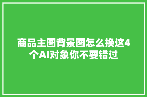 商品主图背景图怎么换这4个AI对象你不要错过
