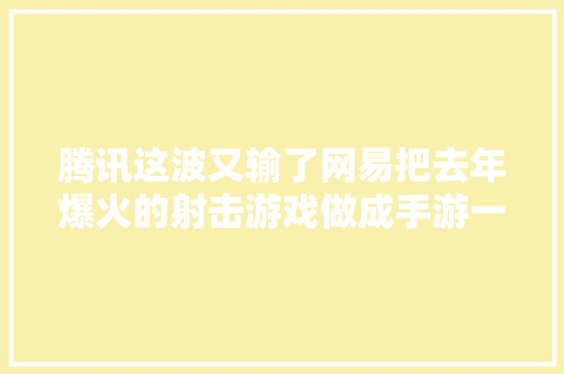腾讯这波又输了网易把去年爆火的射击游戏做成手游一次出两款