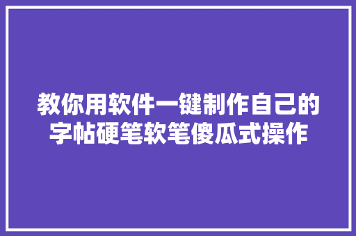 教你用软件一键制作自己的字帖硬笔软笔傻瓜式操作