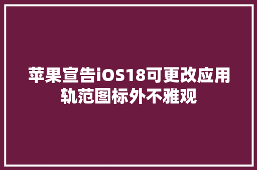 苹果宣告iOS18可更改应用轨范图标外不雅观