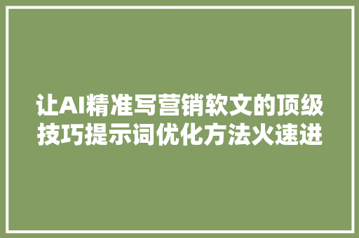 让AI精准写营销软文的顶级技巧提示词优化方法火速进修