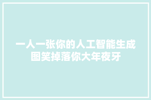 一人一张你的人工智能生成图笑掉落你大年夜牙