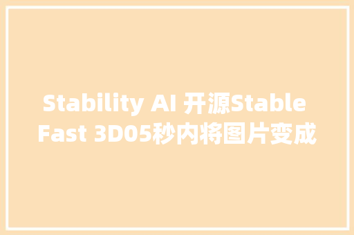 Stability AI 开源Stable Fast 3D05秒内将图片变成完美的3D模型
