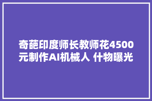 奇葩印度师长教师花4500元制作AI机械人 什物曝光画风一言难尽