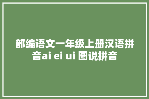 部编语文一年级上册汉语拼音ai ei ui 图说拼音